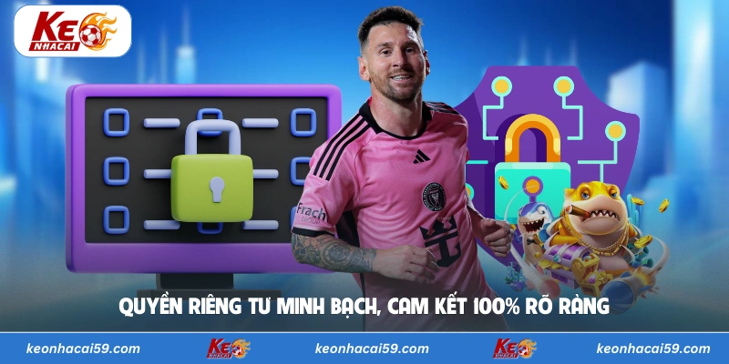 Quyền riêng tư minh bạch, cam kết 100% rõ ràng